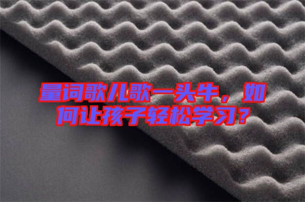 量詞歌兒歌一頭牛，如何讓孩子輕松學(xué)習(xí)？