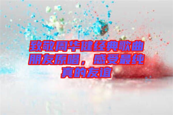 致敬周華健經(jīng)典歌曲朋友原唱，感受最純真的友誼