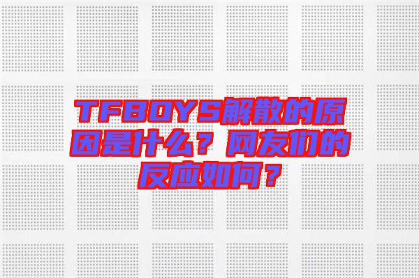 TFBOYS解散的原因是什么？網(wǎng)友們的反應(yīng)如何？