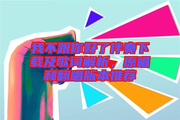 我不跟你好了伴奏下載及歌詞解析，原唱和翻唱版本推薦