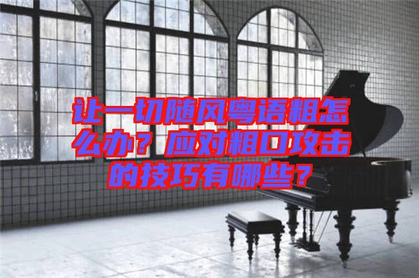 讓一切隨風(fēng)粵語粗怎么辦？應(yīng)對(duì)粗口攻擊的技巧有哪些？
