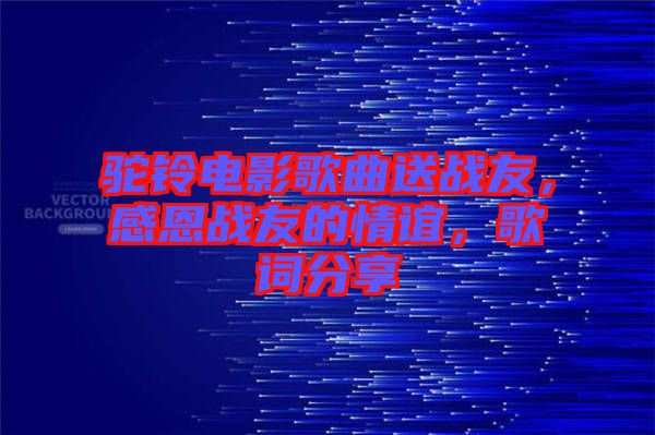 駝鈴電影歌曲送戰(zhàn)友，感恩戰(zhàn)友的情誼，歌詞分享