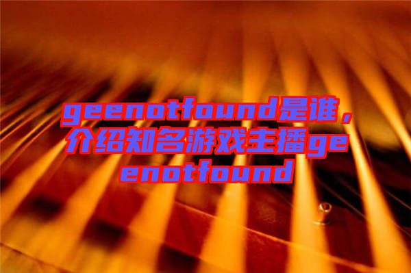 geenotfound是誰，介紹知名游戲主播geenotfound