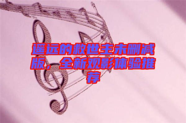 遙遠(yuǎn)的救世主未刪減版，全新觀影體驗推薦