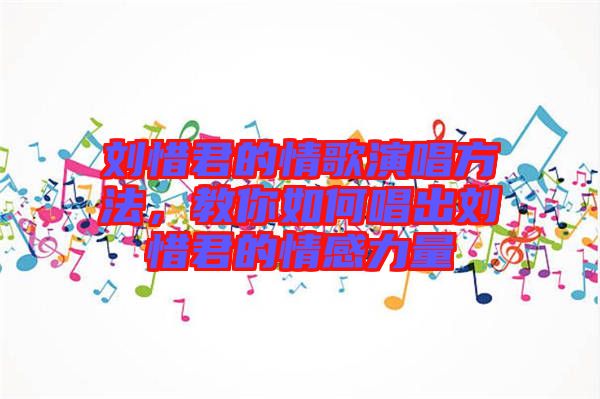 劉惜君的情歌演唱方法，教你如何唱出劉惜君的情感力量
