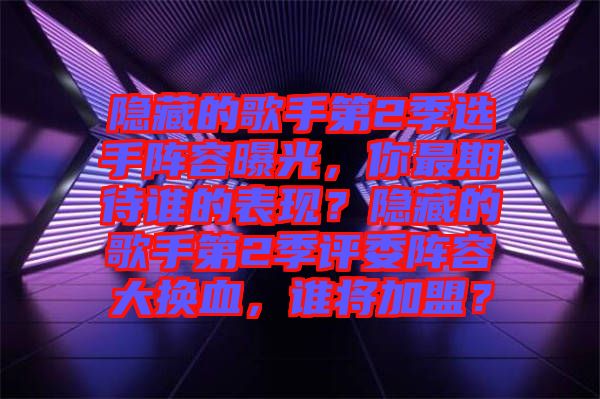 隱藏的歌手第2季選手陣容曝光，你最期待誰(shuí)的表現(xiàn)？隱藏的歌手第2季評(píng)委陣容大換血，誰(shuí)將加盟？