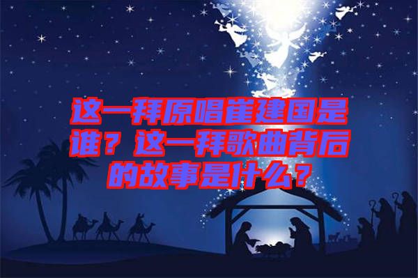這一拜原唱崔建國是誰？這一拜歌曲背后的故事是什么？