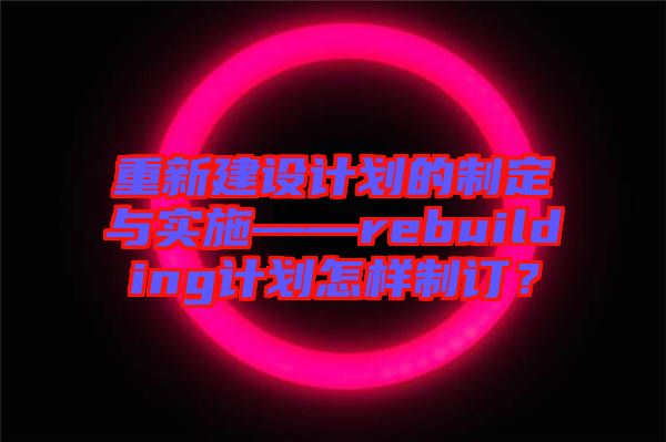 重新建設(shè)計(jì)劃的制定與實(shí)施——rebuilding計(jì)劃怎樣制訂？