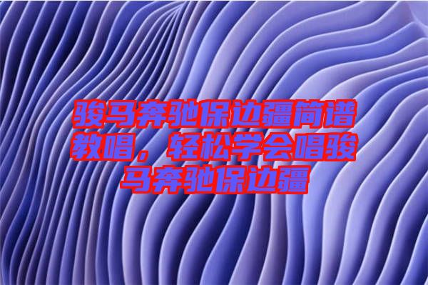 駿馬奔馳保邊疆簡譜教唱，輕松學會唱駿馬奔馳保邊疆