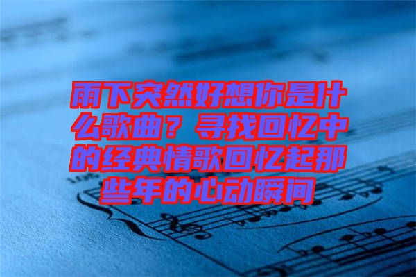 雨下突然好想你是什么歌曲？尋找回憶中的經(jīng)典情歌回憶起那些年的心動(dòng)瞬間