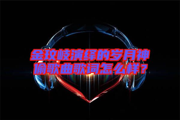 金玟岐演繹的歲月神偷歌曲歌詞怎么樣？