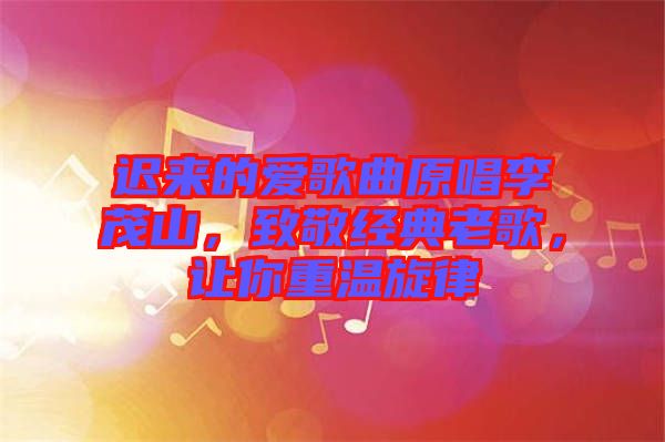 遲來(lái)的愛(ài)歌曲原唱李茂山，致敬經(jīng)典老歌，讓你重溫旋律