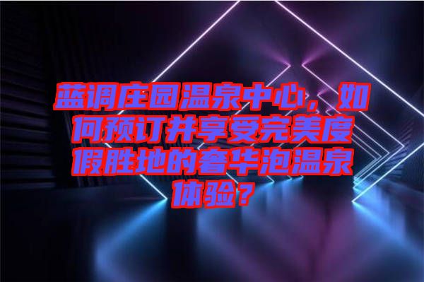 藍(lán)調(diào)莊園溫泉中心，如何預(yù)訂并享受完美度假勝地的奢華泡溫泉體驗(yàn)？
