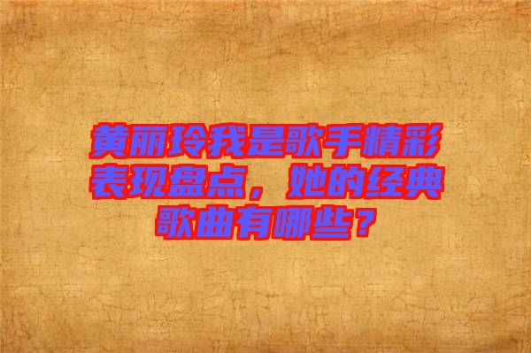 黃麗玲我是歌手精彩表現(xiàn)盤點(diǎn)，她的經(jīng)典歌曲有哪些？