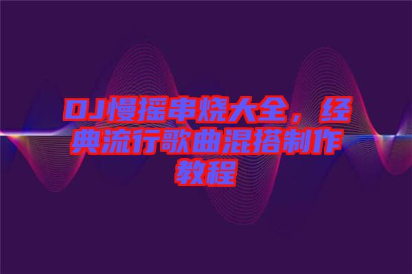 DJ慢搖串燒大全，經(jīng)典流行歌曲混搭制作教程