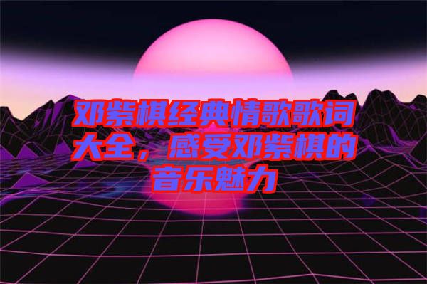 鄧紫棋經(jīng)典情歌歌詞大全，感受鄧紫棋的音樂(lè)魅力