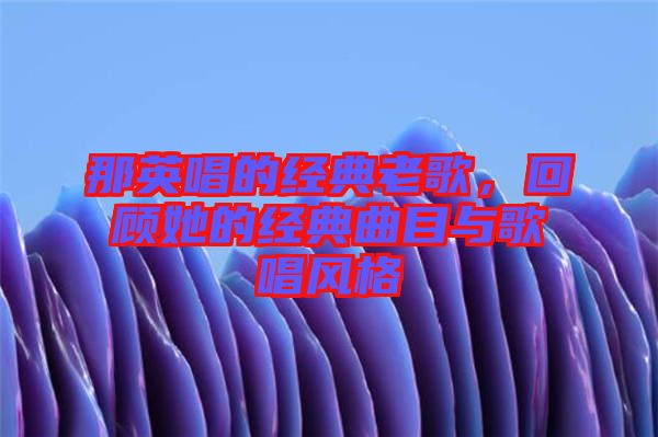 那英唱的經典老歌，回顧她的經典曲目與歌唱風格