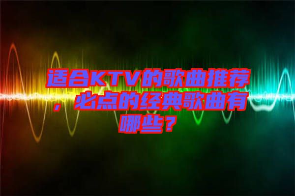 適合KTV的歌曲推薦，必點(diǎn)的經(jīng)典歌曲有哪些？