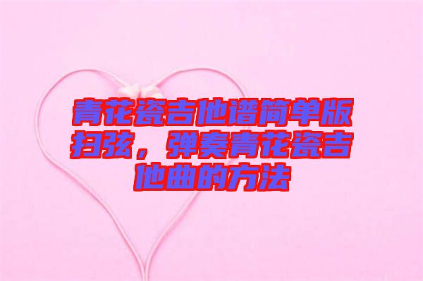 青花瓷吉他譜簡(jiǎn)單版掃弦，彈奏青花瓷吉他曲的方法