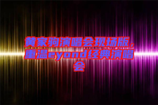 黃家駒演唱會(huì)現(xiàn)場(chǎng)版，重溫eyond經(jīng)典演唱會(huì)