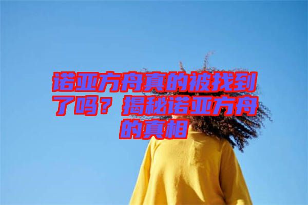 諾亞方舟真的被找到了嗎？揭秘諾亞方舟的真相