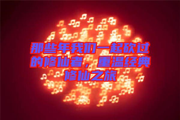 那些年我們一起砍過的修仙者，重溫經(jīng)典修仙之旅