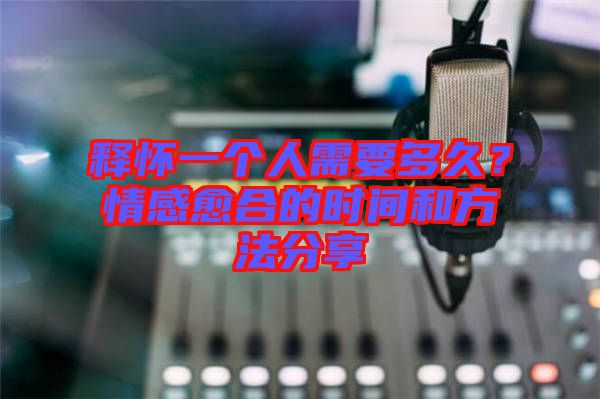 釋懷一個人需要多久？情感愈合的時間和方法分享