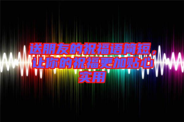 送朋友的祝福語簡短，讓你的祝福更加貼心實用