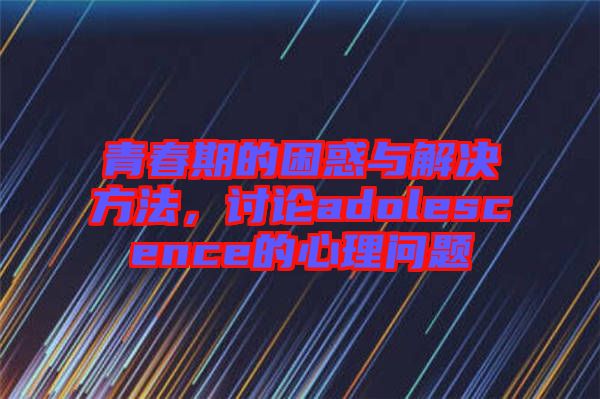 青春期的困惑與解決方法，討論adolescence的心理問(wèn)題