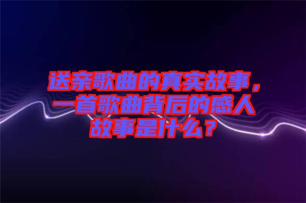 送親歌曲的真實(shí)故事，一首歌曲背后的感人故事是什么？