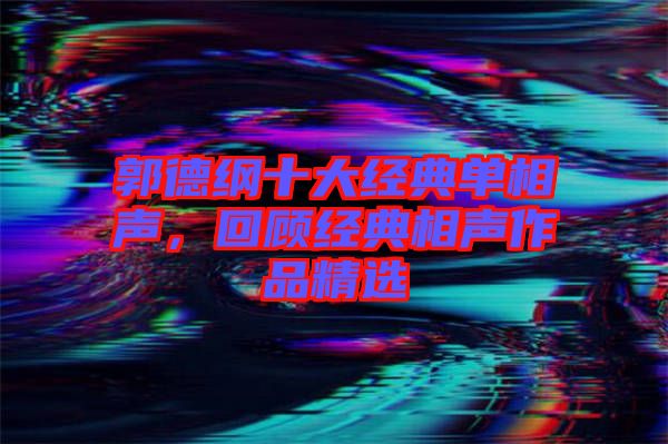 郭德綱十大經(jīng)典單相聲，回顧經(jīng)典相聲作品精選