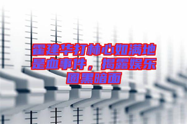 霍建華打林心如滿地是血事件，揭露娛樂圈黑暗面
