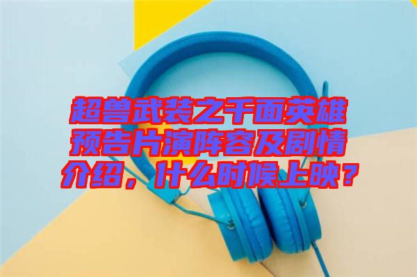 超獸武裝之千面英雄預(yù)告片演陣容及劇情介紹，什么時(shí)候上映？
