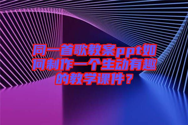 同一首歌教案ppt如何制作一個(gè)生動(dòng)有趣的教學(xué)課件？