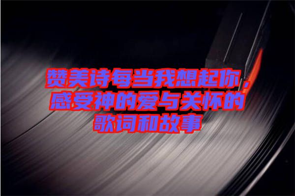 贊美詩(shī)每當(dāng)我想起你，感受神的愛(ài)與關(guān)懷的歌詞和故事