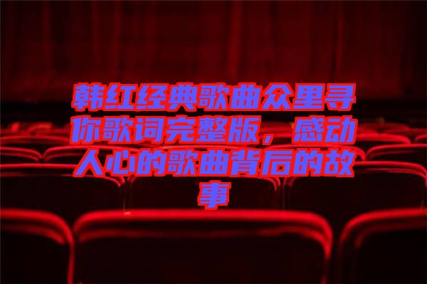 韓紅經(jīng)典歌曲眾里尋你歌詞完整版，感動(dòng)人心的歌曲背后的故事
