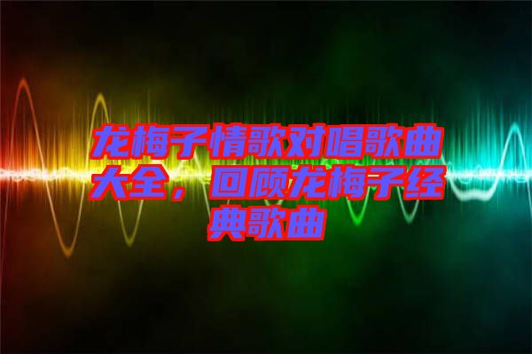 龍梅子情歌對唱歌曲大全，回顧龍梅子經(jīng)典歌曲