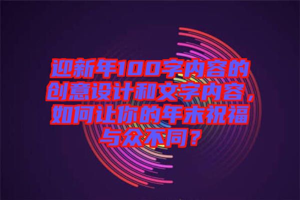迎新年100字內(nèi)容的創(chuàng)意設(shè)計(jì)和文字內(nèi)容，如何讓你的年末祝福與眾不同？