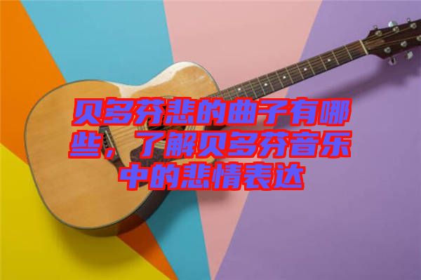 貝多芬悲的曲子有哪些，了解貝多芬音樂(lè)中的悲情表達(dá)