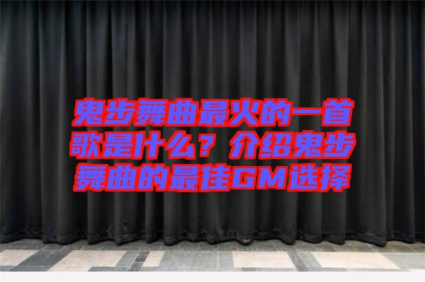 鬼步舞曲最火的一首歌是什么？介紹鬼步舞曲的最佳GM選擇