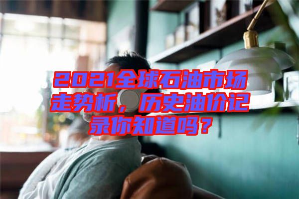 2021全球石油市場走勢析，歷史油價記錄你知道嗎？