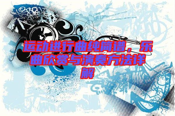 運動進(jìn)行曲純簡譜，樂曲欣賞與演奏方法詳解