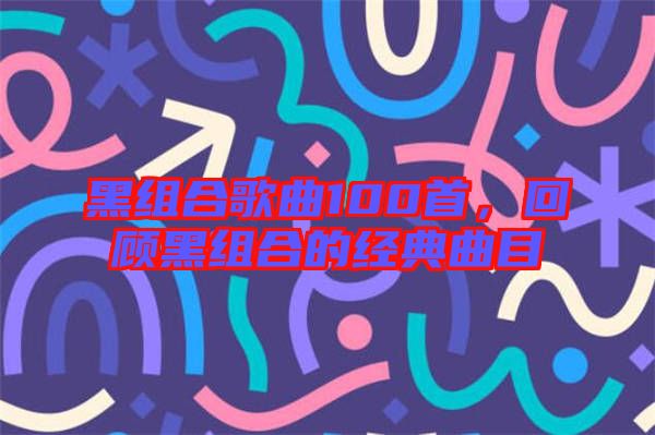 黑組合歌曲100首，回顧黑組合的經(jīng)典曲目