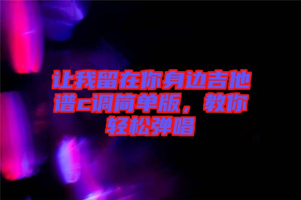 讓我留在你身邊吉他譜c調(diào)簡單版，教你輕松彈唱
