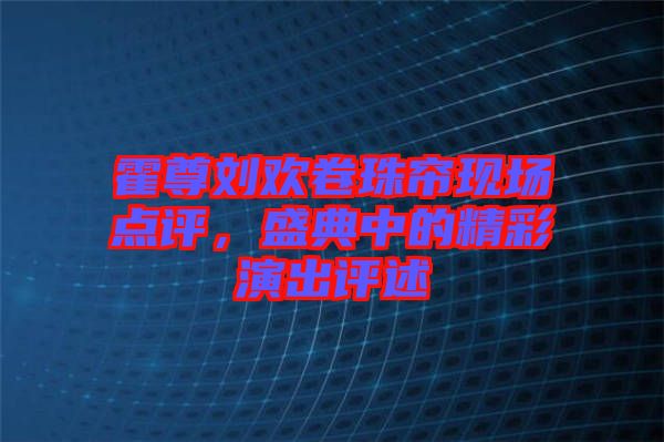 霍尊劉歡卷珠簾現(xiàn)場點評，盛典中的精彩演出評述