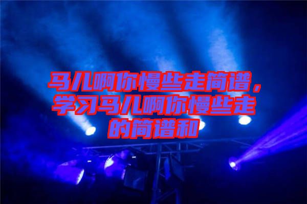 馬兒啊你慢些走簡譜，學習馬兒啊你慢些走的簡譜和