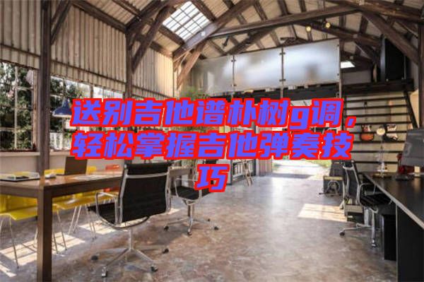 送別吉他譜樸樹g調，輕松掌握吉他彈奏技巧