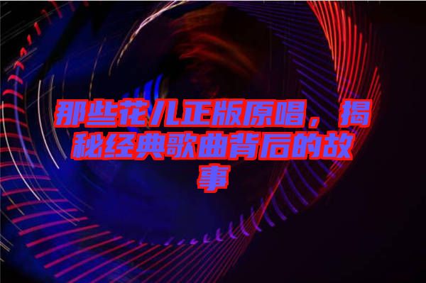 那些花兒正版原唱，揭秘經典歌曲背后的故事
