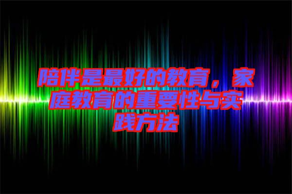 陪伴是最好的教育，家庭教育的重要性與實(shí)踐方法