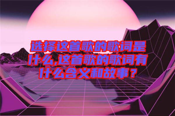 選擇這首歌的歌詞是什么,這首歌的歌詞有什么含義和故事？